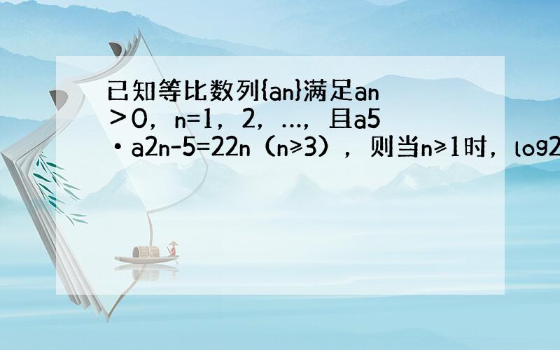 已知等比数列{an}满足an＞0，n=1，2，…，且a5•a2n-5=22n（n≥3），则当n≥1时，log2a1+lo