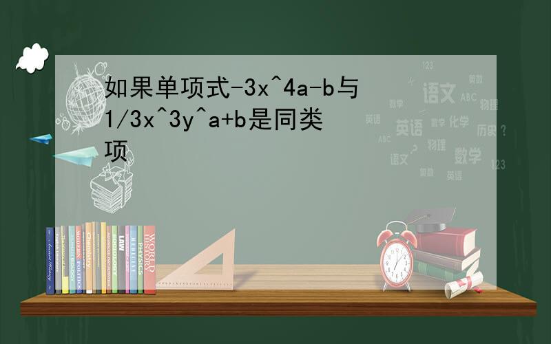 如果单项式-3x^4a-b与1/3x^3y^a+b是同类项