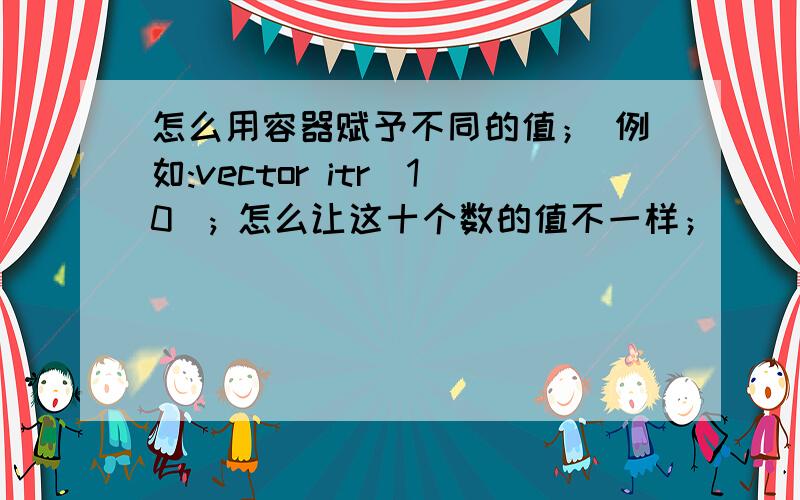 怎么用容器赋予不同的值； 例如:vector itr(10); 怎么让这十个数的值不一样；