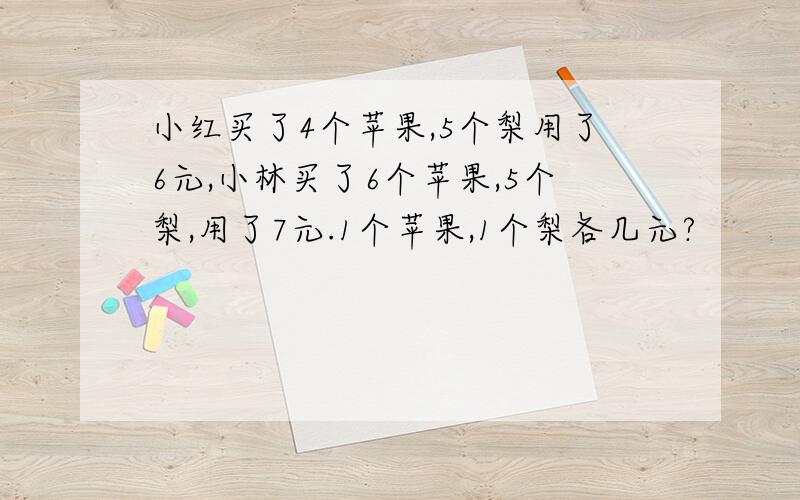 小红买了4个苹果,5个梨用了6元,小林买了6个苹果,5个梨,用了7元.1个苹果,1个梨各几元?