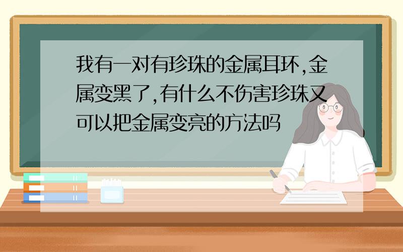 我有一对有珍珠的金属耳环,金属变黑了,有什么不伤害珍珠又可以把金属变亮的方法吗