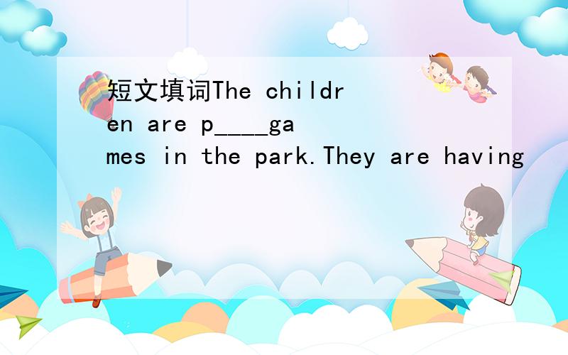 短文填词The children are p____games in the park.They are having