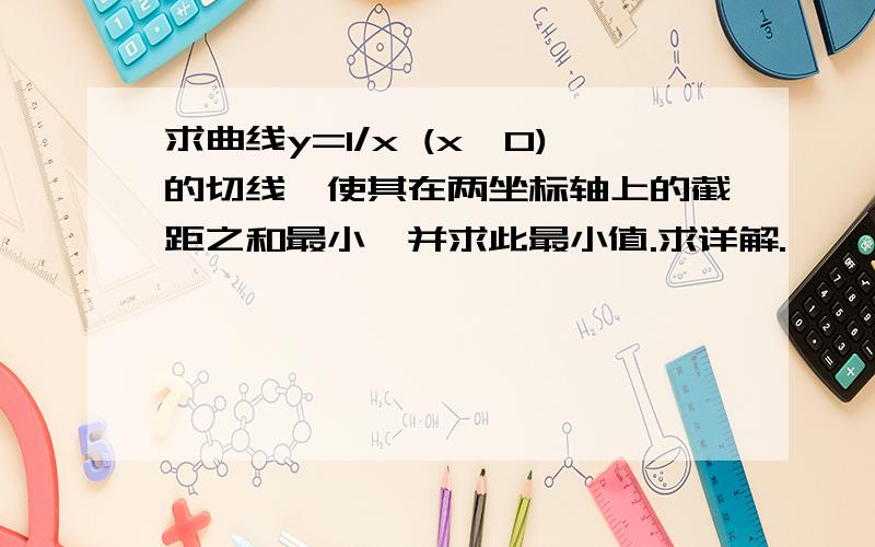 求曲线y=1/x (x>0)的切线,使其在两坐标轴上的截距之和最小,并求此最小值.求详解.