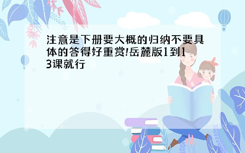 注意是下册要大概的归纳不要具体的答得好重赏!岳麓版1到13课就行