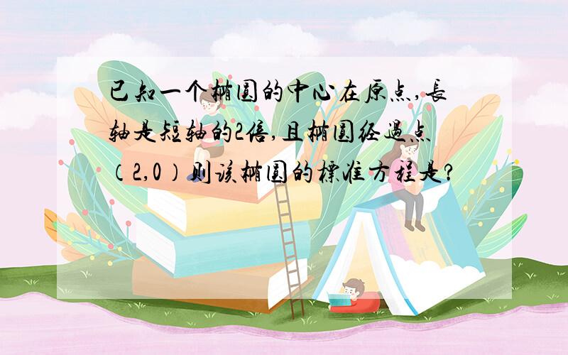 已知一个椭圆的中心在原点,长轴是短轴的2倍,且椭圆经过点（2,0）则该椭圆的标准方程是?