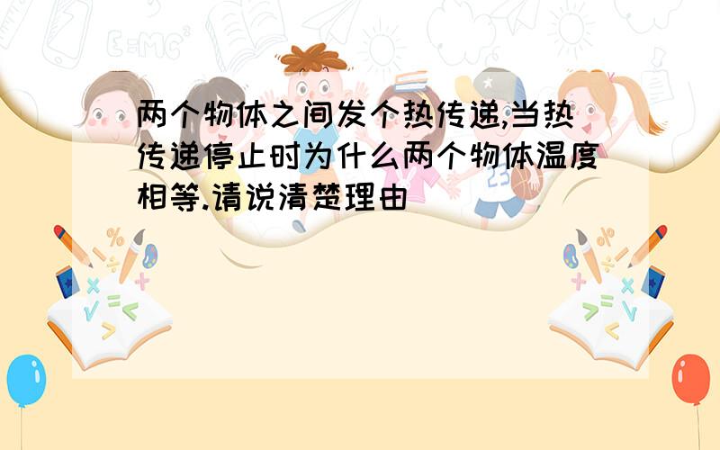 两个物体之间发个热传递,当热传递停止时为什么两个物体温度相等.请说清楚理由