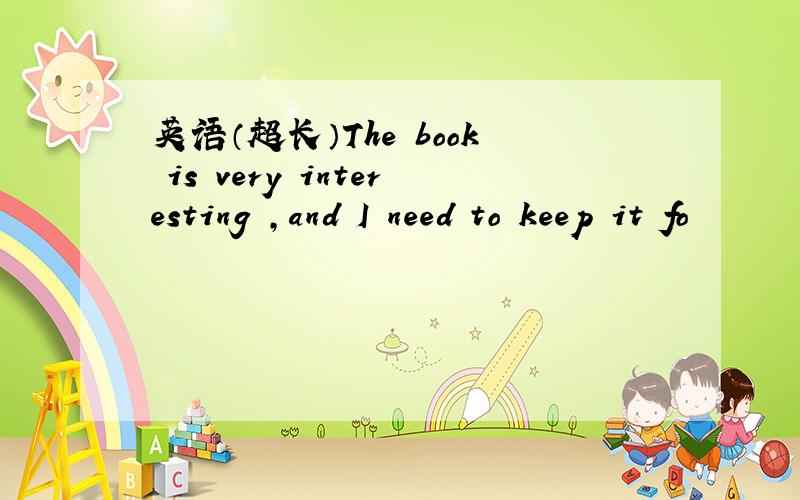 英语（超长）The book is very interesting ,and I need to keep it fo