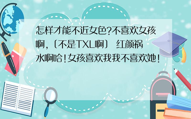 怎样才能不近女色?不喜欢女孩啊,〔不是TXL啊〕 红颜祸水啊哈!女孩喜欢我我不喜欢她!