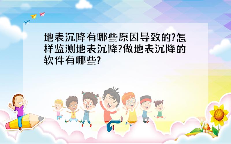 地表沉降有哪些原因导致的?怎样监测地表沉降?做地表沉降的软件有哪些?