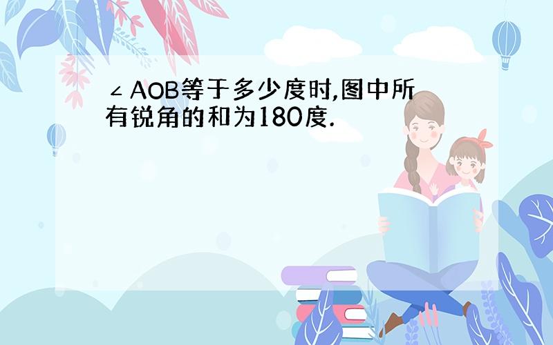 ∠AOB等于多少度时,图中所有锐角的和为180度.