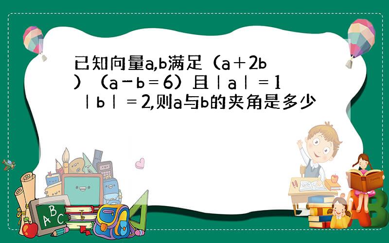 已知向量a,b满足（a＋2b）（a－b＝6）且｜a｜＝1 ｜b｜＝2,则a与b的夹角是多少