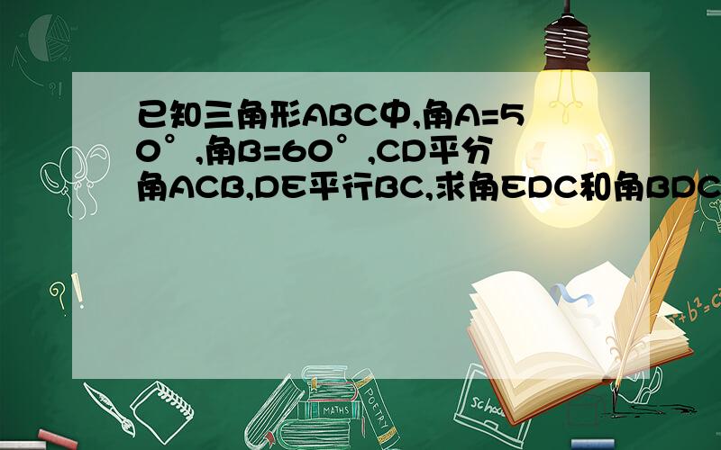 已知三角形ABC中,角A=50°,角B=60°,CD平分角ACB,DE平行BC,求角EDC和角BDC的度数