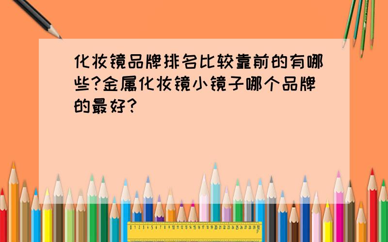 化妆镜品牌排名比较靠前的有哪些?金属化妆镜小镜子哪个品牌的最好?