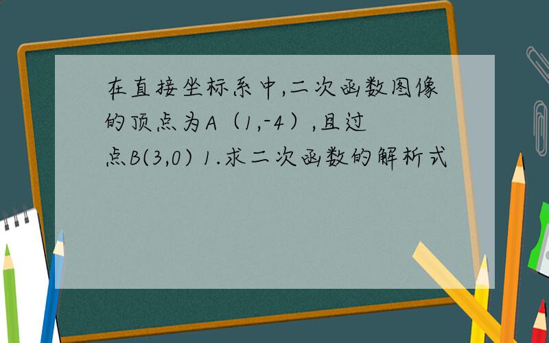 在直接坐标系中,二次函数图像的顶点为A（1,-4）,且过点B(3,0) 1.求二次函数的解析式