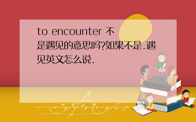 to encounter 不是遇见的意思吗?如果不是.遇见英文怎么说.