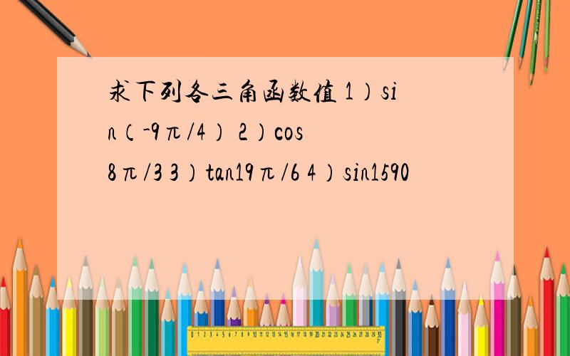 求下列各三角函数值 1）sin（-9π/4） 2）cos8π/3 3）tan19π/6 4）sin1590º