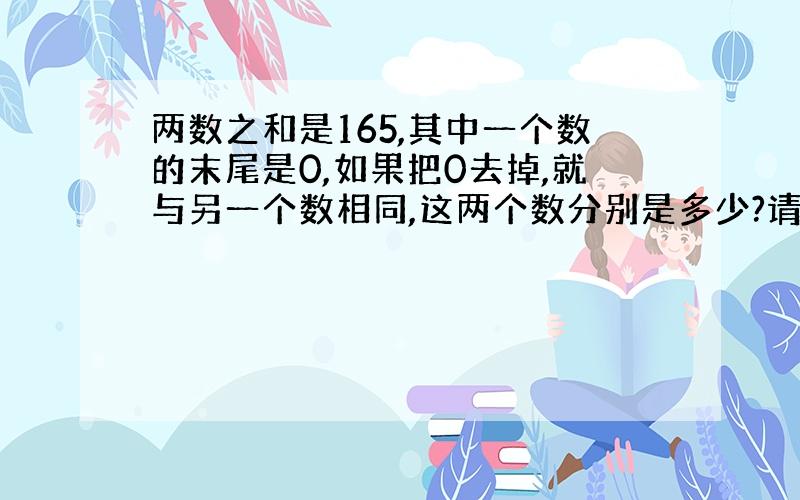 两数之和是165,其中一个数的末尾是0,如果把0去掉,就与另一个数相同,这两个数分别是多少?请列式