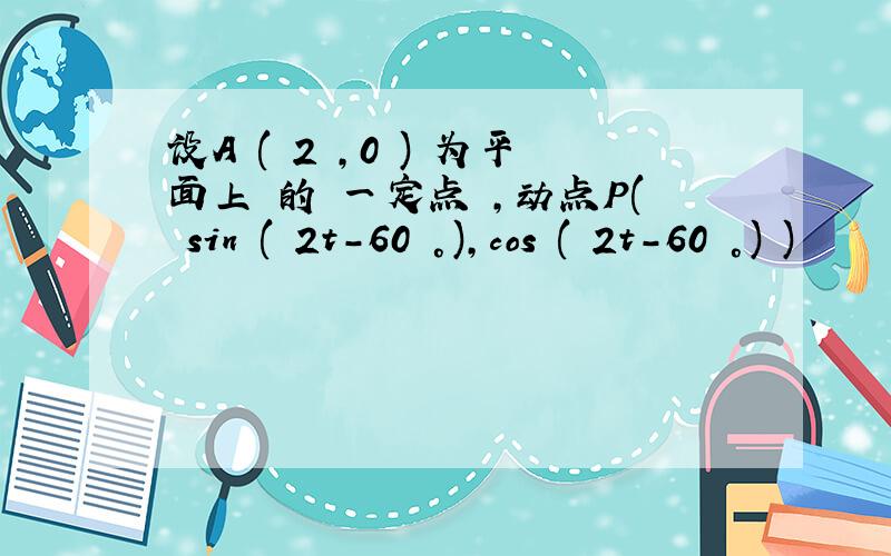 设A ( 2 ,0 ) 为平面上 的 一定点 ,动点P( sin ( 2t-60 °),cos ( 2t-60 °) )