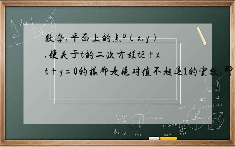 数学,平面上的点P（x,y）,使关于t的二次方程t2+xt+y=0的根都是绝对值不超过1的实数,那么