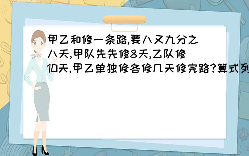 甲乙和修一条路,要八又九分之八天,甲队先先修8天,乙队修10天,甲乙单独修各修几天修完路?算式列出来!👀