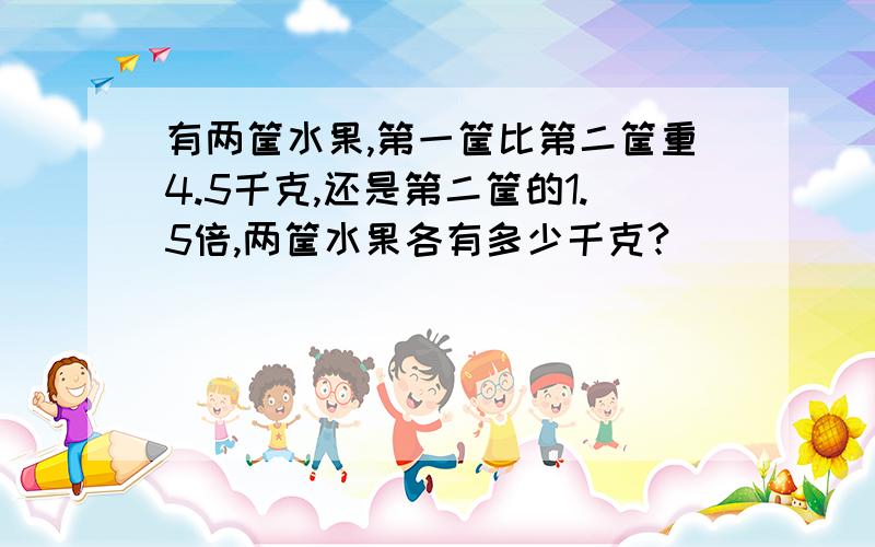 有两筐水果,第一筐比第二筐重4.5千克,还是第二筐的1.5倍,两筐水果各有多少千克?