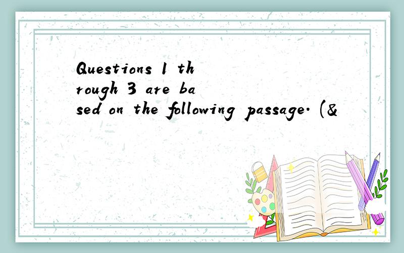 Questions 1 through 3 are based on the following passage. (&