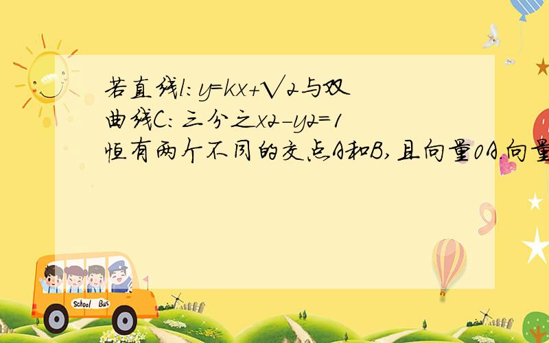 若直线l：y=kx+√2与双曲线C：三分之x2-y2=1恒有两个不同的交点A和B,且向量0A.向量0B>2(其中0为原点