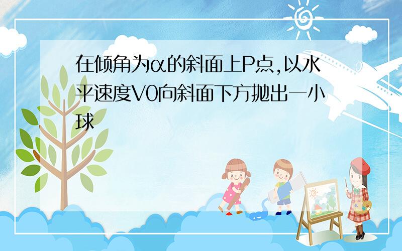 在倾角为α的斜面上P点,以水平速度V0向斜面下方抛出一小球