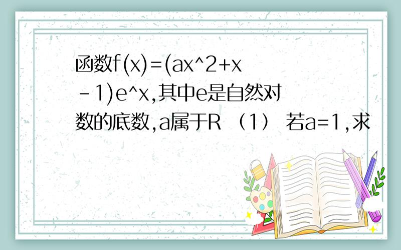 函数f(x)=(ax^2+x-1)e^x,其中e是自然对数的底数,a属于R （1） 若a=1,求