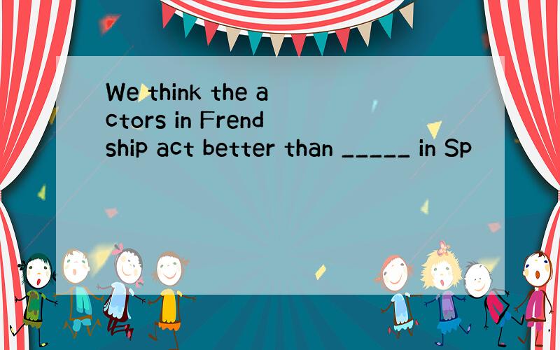 We think the actors in Frendship act better than _____ in Sp