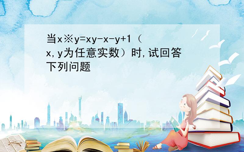 当x※y=xy-x-y+1（x,y为任意实数）时,试回答下列问题