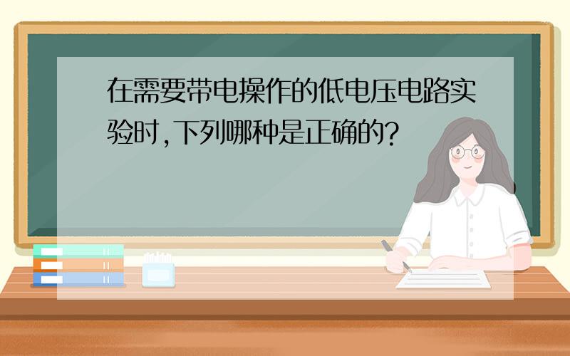 在需要带电操作的低电压电路实验时,下列哪种是正确的?