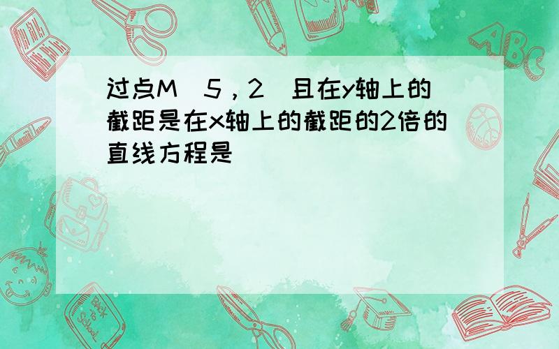 过点M（5，2）且在y轴上的截距是在x轴上的截距的2倍的直线方程是______．