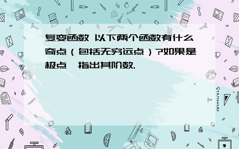 复变函数 以下两个函数有什么奇点（包括无穷远点）?如果是极点,指出其阶数.