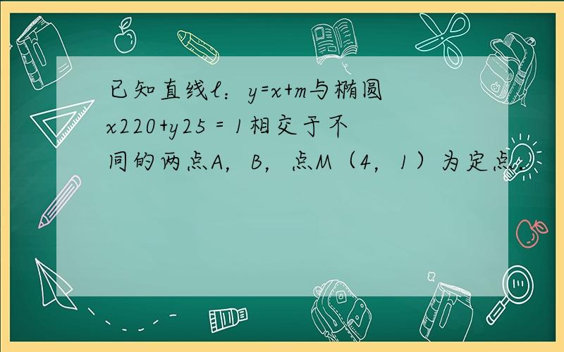 已知直线l：y=x+m与椭圆x220+y25＝1相交于不同的两点A，B，点M（4，1）为定点．