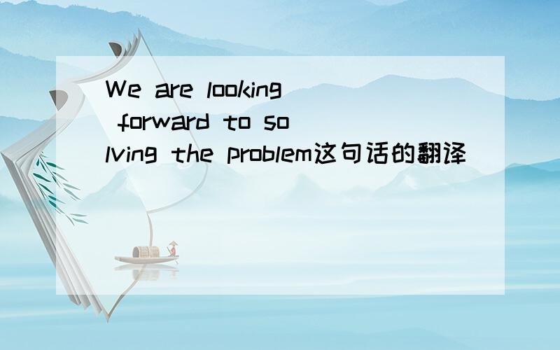 We are looking forward to solving the problem这句话的翻译