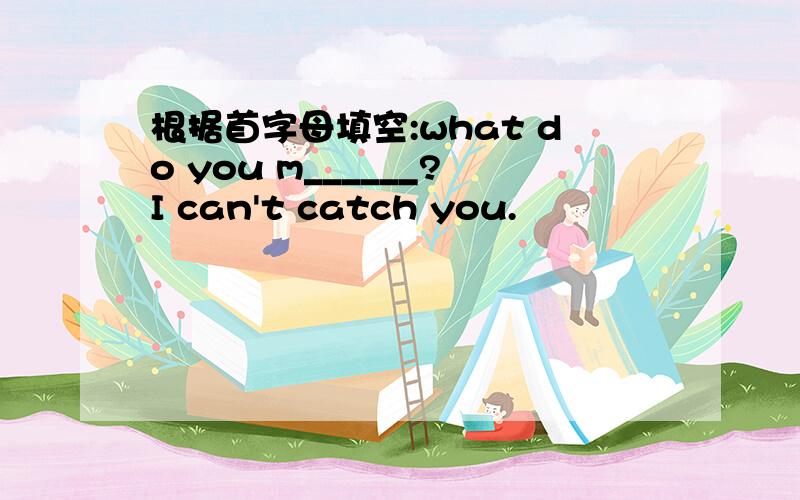 根据首字母填空:what do you m______?I can't catch you.