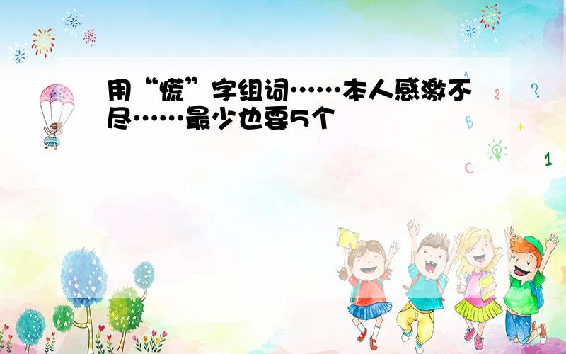 用“慌”字组词……本人感激不尽……最少也要5个