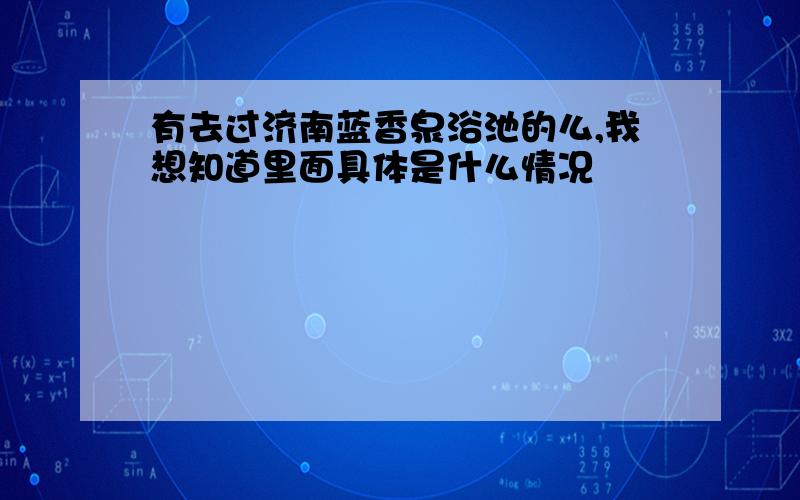 有去过济南蓝香泉浴池的么,我想知道里面具体是什么情况