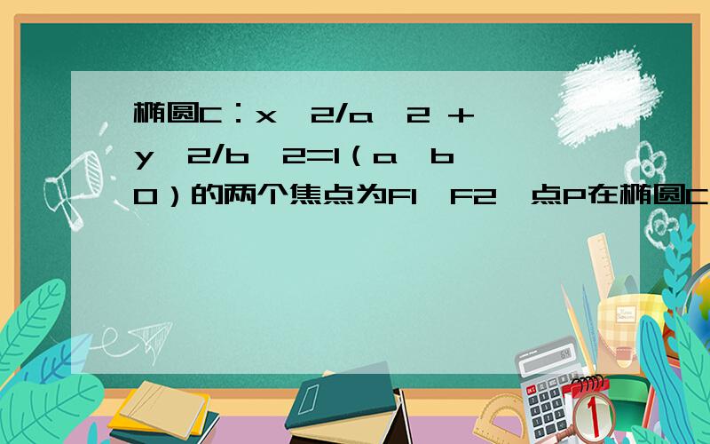 椭圆C：x^2/a^2 + y^2/b^2=1（a＞b＞0）的两个焦点为F1,F2,点P在椭圆C上,且PF1⊥F1F2,