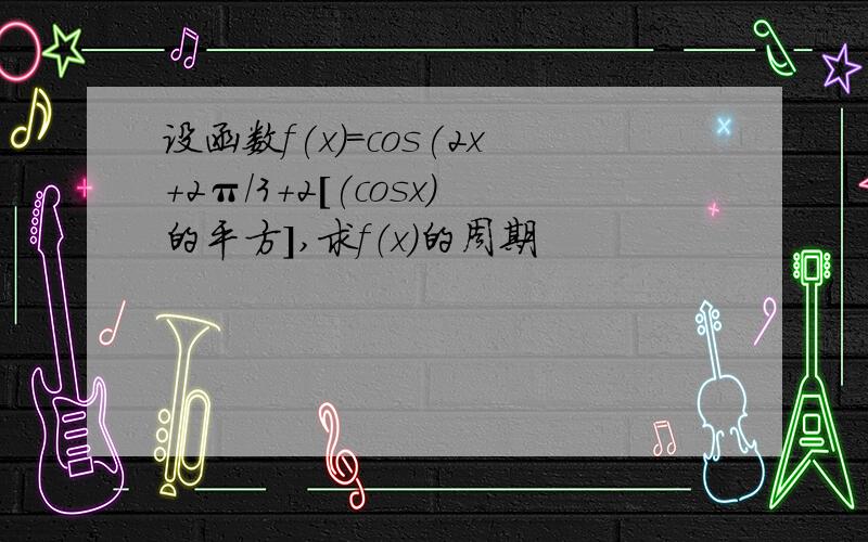 设函数f(x)=cos(2x+2π/3+2[(cosx)的平方],求f（x）的周期