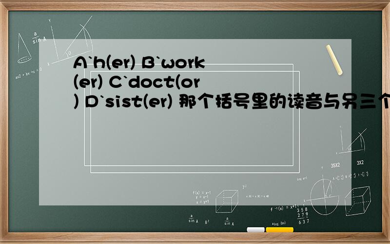 A`h(er) B`work(er) C`doct(or) D`sist(er) 那个括号里的读音与另三个不同