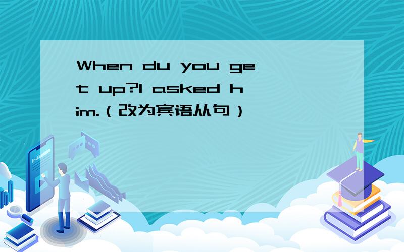 When du you get up?I asked him.（改为宾语从句）