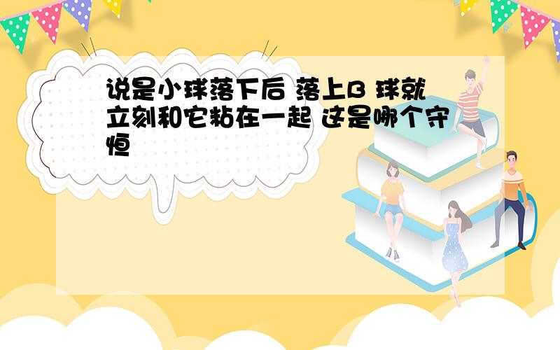 说是小球落下后 落上B 球就立刻和它粘在一起 这是哪个守恒