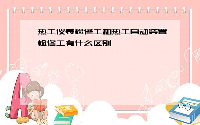 热工仪表检修工和热工自动装置检修工有什么区别