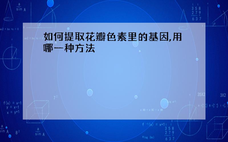 如何提取花瓣色素里的基因,用哪一种方法