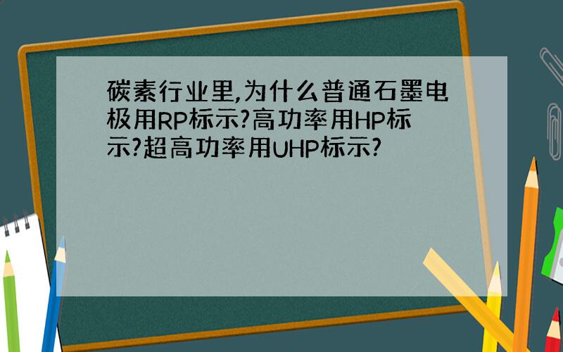 碳素行业里,为什么普通石墨电极用RP标示?高功率用HP标示?超高功率用UHP标示?