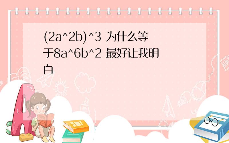 (2a^2b)^3 为什么等于8a^6b^2 最好让我明白