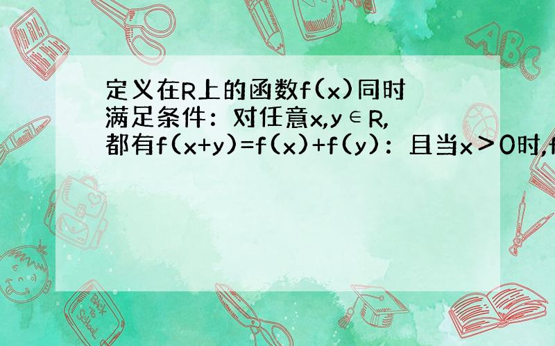 定义在R上的函数f(x)同时满足条件：对任意x,y∈R,都有f(x+y)=f(x)+f(y)：且当x＞0时,f(x)＜0