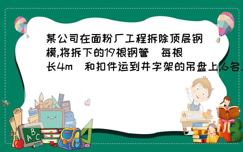 某公司在面粉厂工程拆除顶层钢模,将拆下的19根钢管(每根长4m)和扣件运到井字架的吊盘上,6名工人随吊盘一起从屋顶1Sm